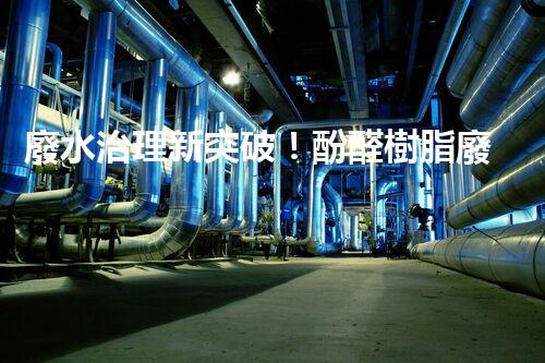廢水治理新突破！酚醛樹脂廢水處理技術(shù)：解決環(huán)境難題，保護(hù)地球未來！